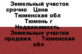 Земельный участок срочно › Цена ­ 370 000 - Тюменская обл., Тюмень г. Недвижимость » Земельные участки продажа   . Тюменская обл.